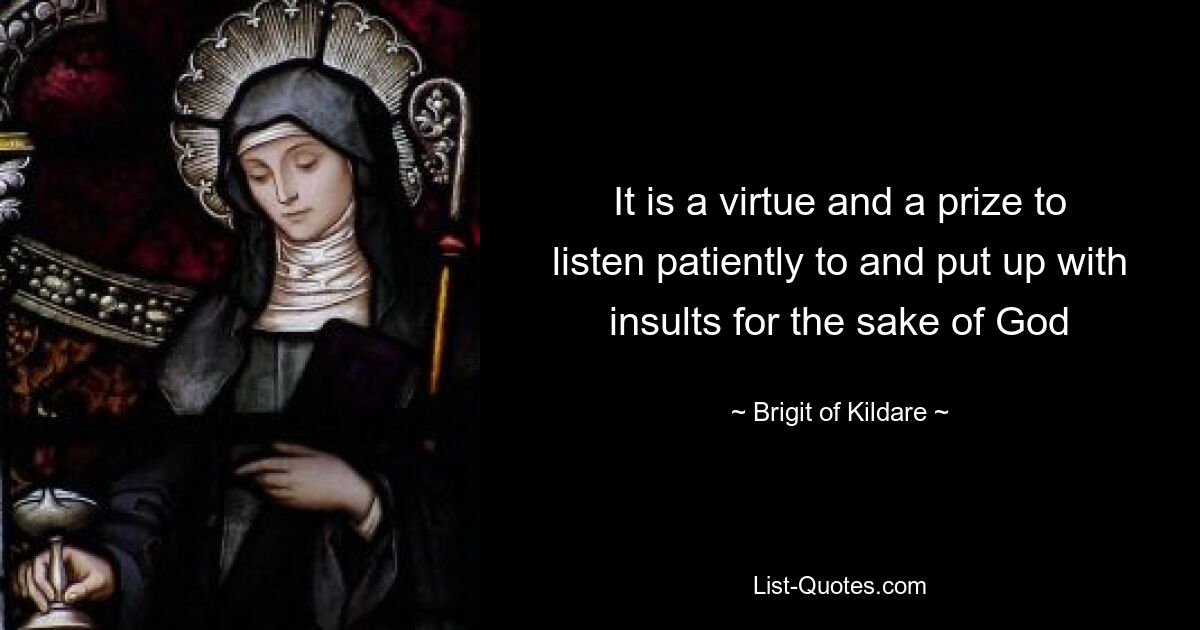 It is a virtue and a prize to listen patiently to and put up with insults for the sake of God — © Brigit of Kildare