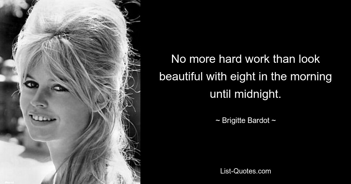 No more hard work than look beautiful with eight in the morning until midnight. — © Brigitte Bardot