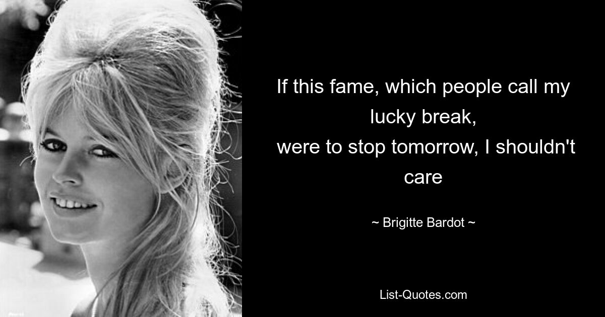 If this fame, which people call my lucky break,
 were to stop tomorrow, I shouldn't care — © Brigitte Bardot