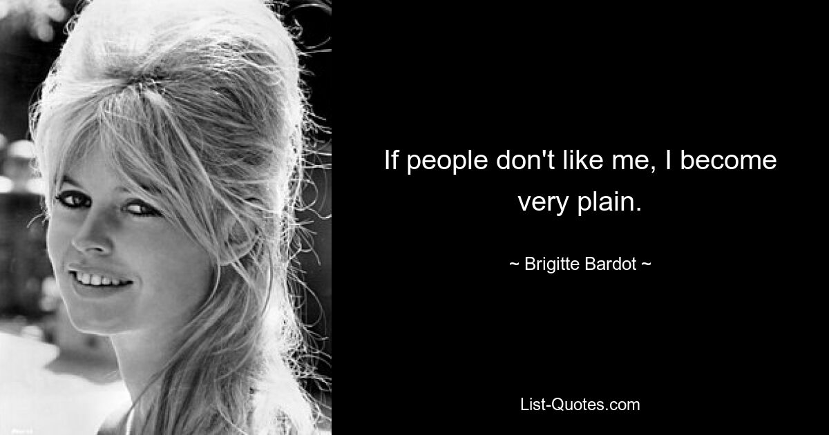 If people don't like me, I become very plain. — © Brigitte Bardot