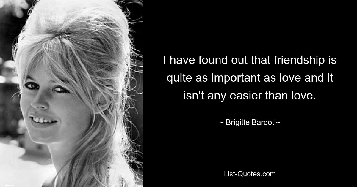 Ich habe herausgefunden, dass Freundschaft genauso wichtig ist wie Liebe und nicht einfacher als Liebe. — © Brigitte Bardot