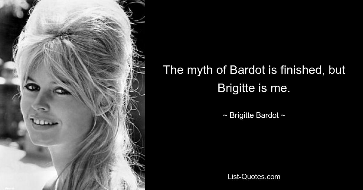 The myth of Bardot is finished, but Brigitte is me. — © Brigitte Bardot