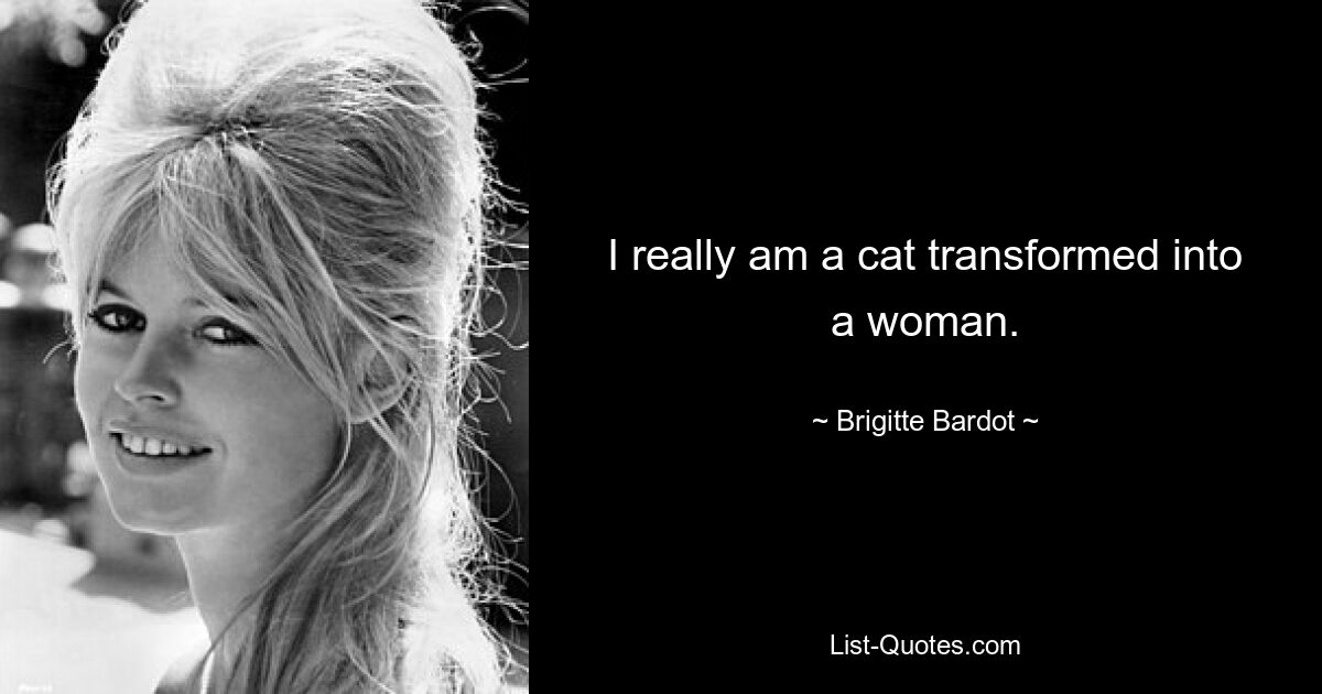 I really am a cat transformed into a woman. — © Brigitte Bardot