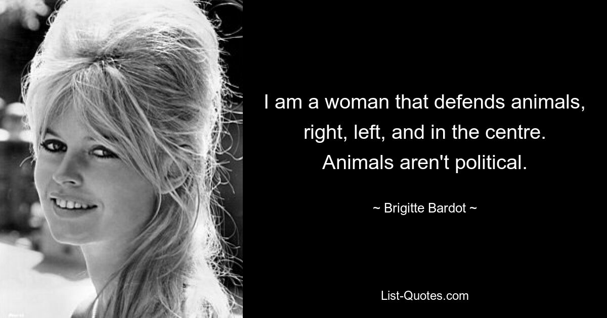 I am a woman that defends animals, right, left, and in the centre. Animals aren't political. — © Brigitte Bardot