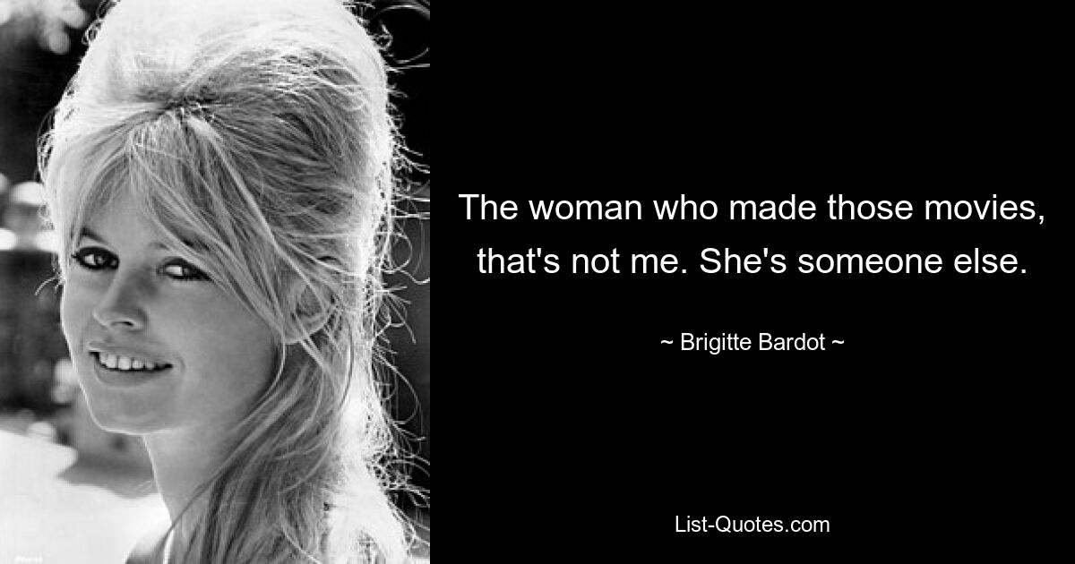 The woman who made those movies, that's not me. She's someone else. — © Brigitte Bardot