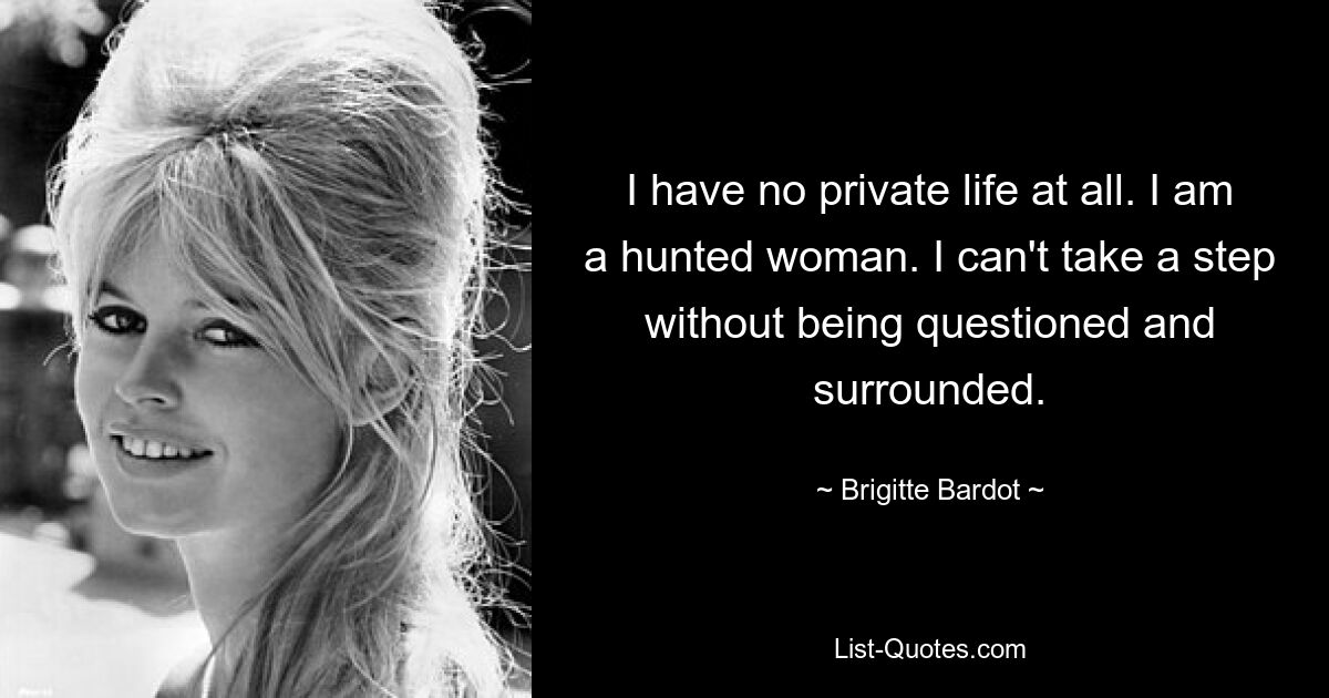 I have no private life at all. I am a hunted woman. I can't take a step without being questioned and surrounded. — © Brigitte Bardot