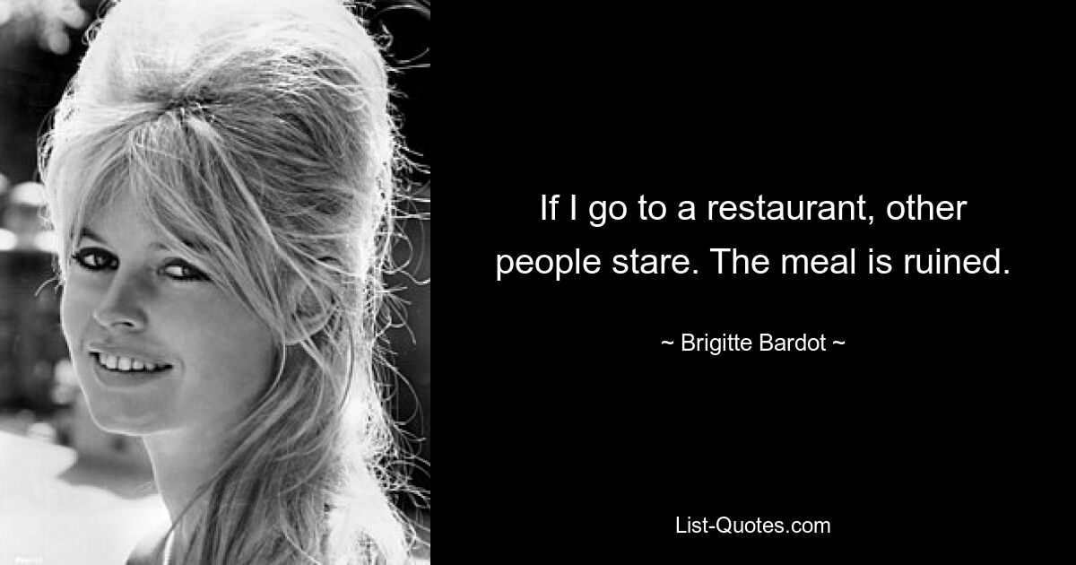 If I go to a restaurant, other people stare. The meal is ruined. — © Brigitte Bardot