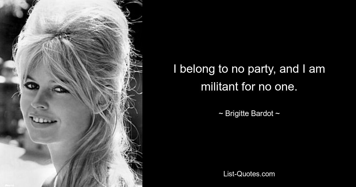 I belong to no party, and I am militant for no one. — © Brigitte Bardot