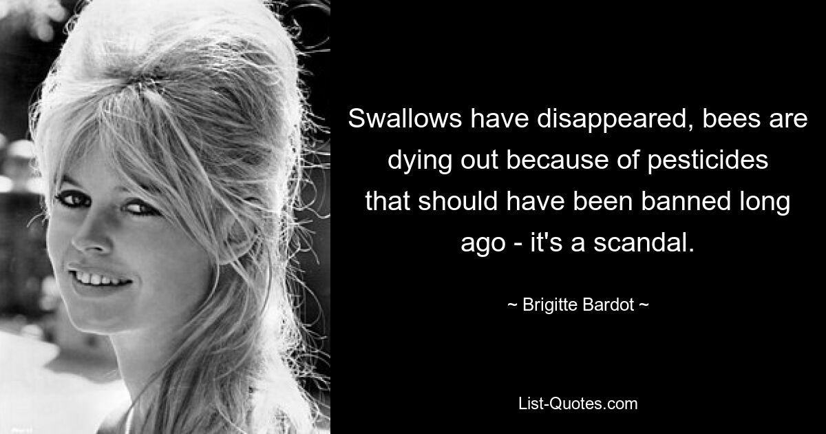 Swallows have disappeared, bees are dying out because of pesticides that should have been banned long ago - it's a scandal. — © Brigitte Bardot