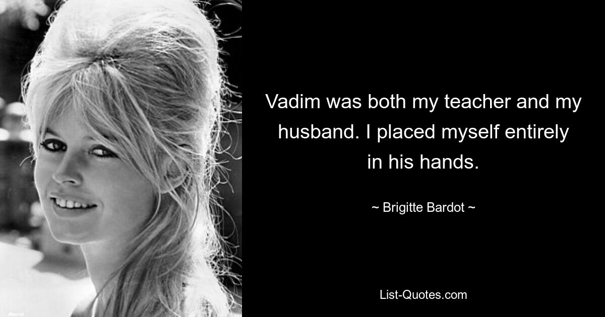 Vadim was both my teacher and my husband. I placed myself entirely in his hands. — © Brigitte Bardot