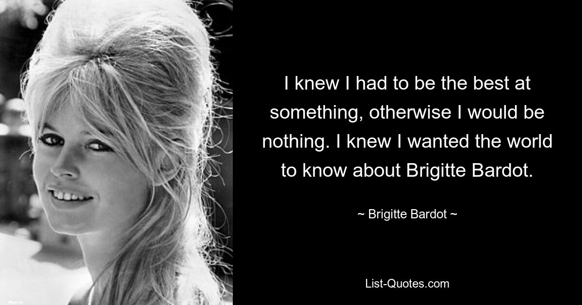 Я знал, что должен быть в чем-то лучшим, иначе я был бы никем. Я знал, что хочу, чтобы мир узнал о Бриджит Бардо. — © Бриджит Бардо