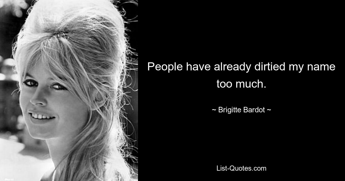 People have already dirtied my name too much. — © Brigitte Bardot