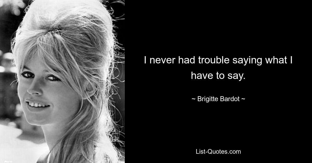 I never had trouble saying what I have to say. — © Brigitte Bardot