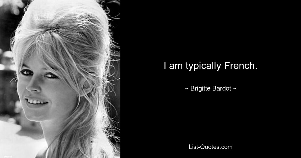 I am typically French. — © Brigitte Bardot