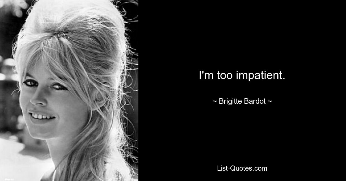 I'm too impatient. — © Brigitte Bardot