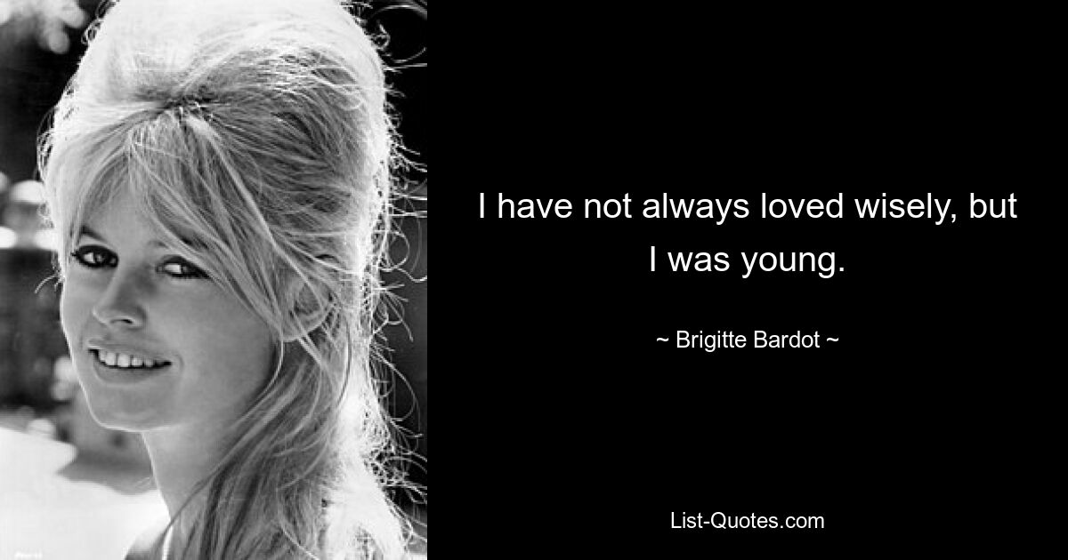 I have not always loved wisely, but I was young. — © Brigitte Bardot