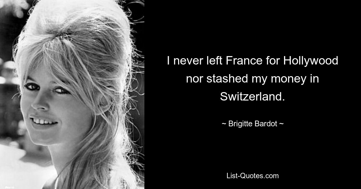 I never left France for Hollywood nor stashed my money in Switzerland. — © Brigitte Bardot