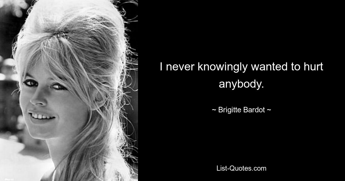 I never knowingly wanted to hurt anybody. — © Brigitte Bardot