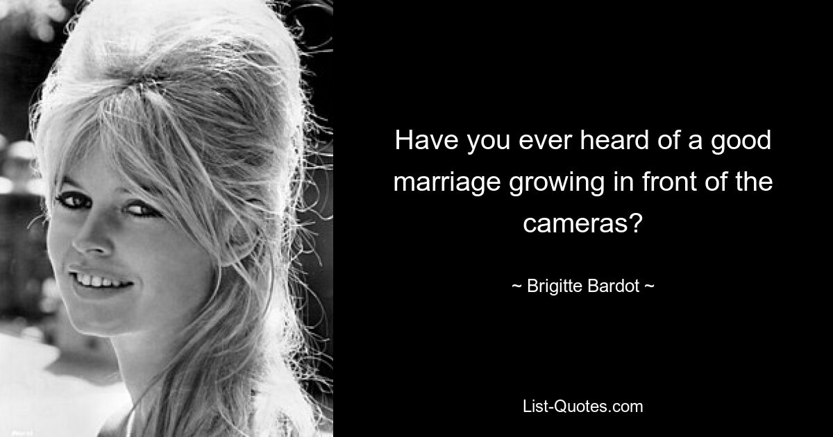 Have you ever heard of a good marriage growing in front of the cameras? — © Brigitte Bardot