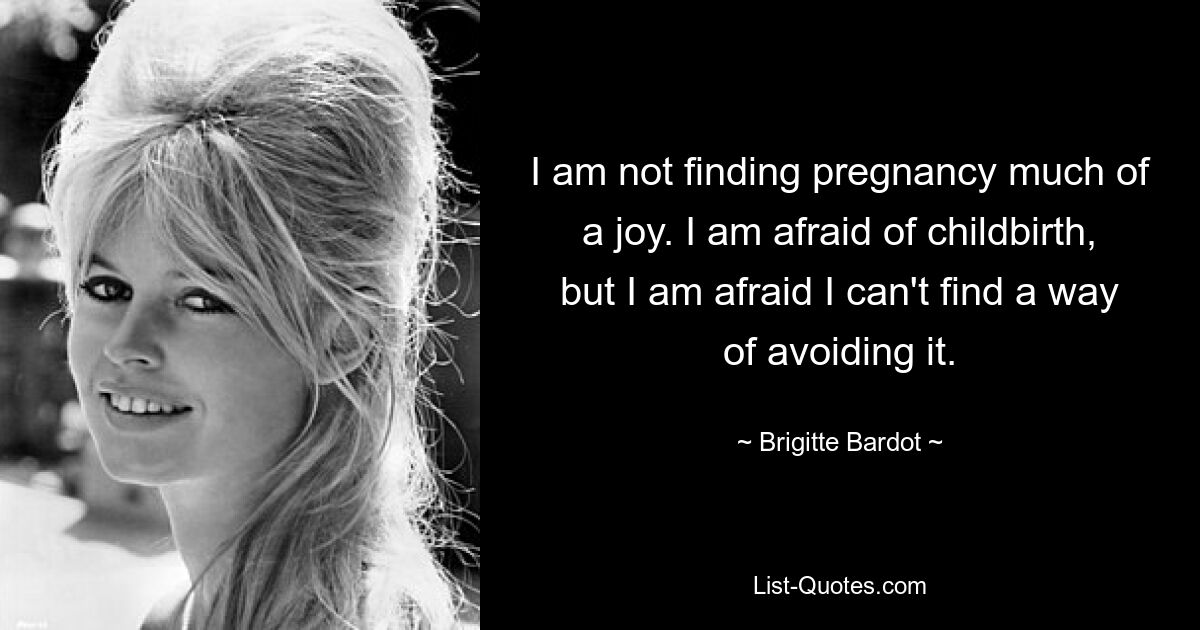 I am not finding pregnancy much of a joy. I am afraid of childbirth, but I am afraid I can't find a way of avoiding it. — © Brigitte Bardot