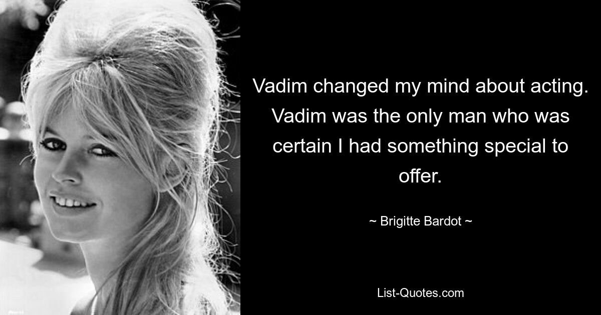 Vadim changed my mind about acting. Vadim was the only man who was certain I had something special to offer. — © Brigitte Bardot