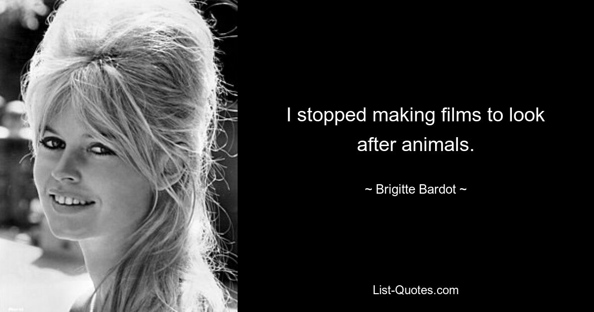 I stopped making films to look after animals. — © Brigitte Bardot