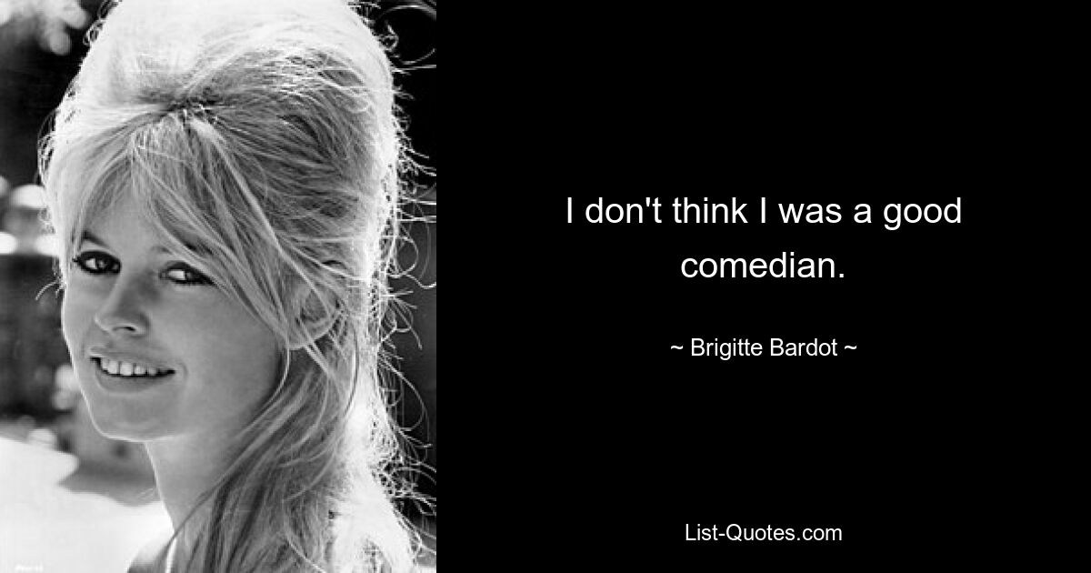 I don't think I was a good comedian. — © Brigitte Bardot