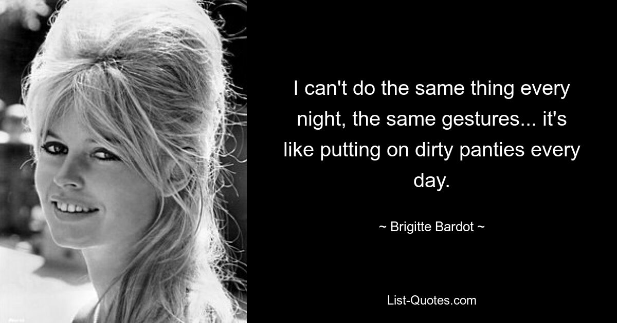 I can't do the same thing every night, the same gestures... it's like putting on dirty panties every day. — © Brigitte Bardot