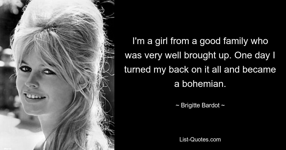 I'm a girl from a good family who was very well brought up. One day I turned my back on it all and became a bohemian. — © Brigitte Bardot