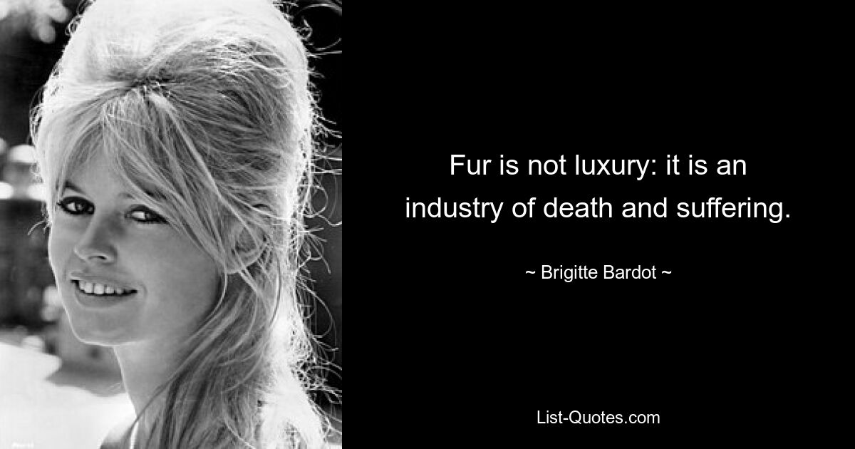 Fur is not luxury: it is an industry of death and suffering. — © Brigitte Bardot