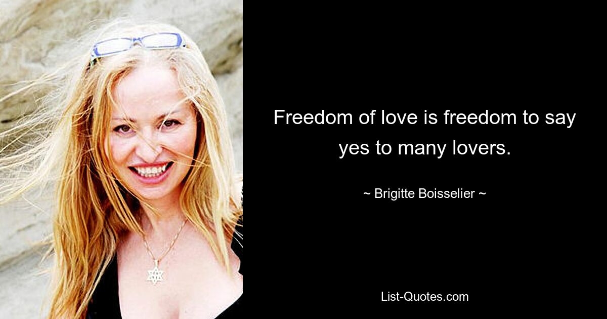 Freedom of love is freedom to say yes to many lovers. — © Brigitte Boisselier