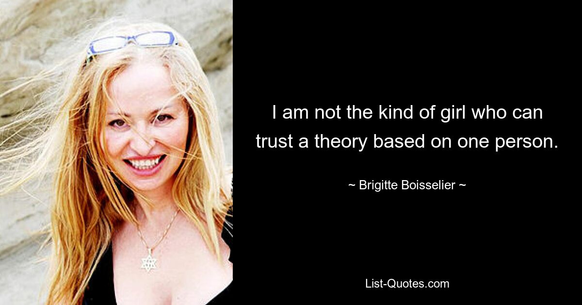 I am not the kind of girl who can trust a theory based on one person. — © Brigitte Boisselier