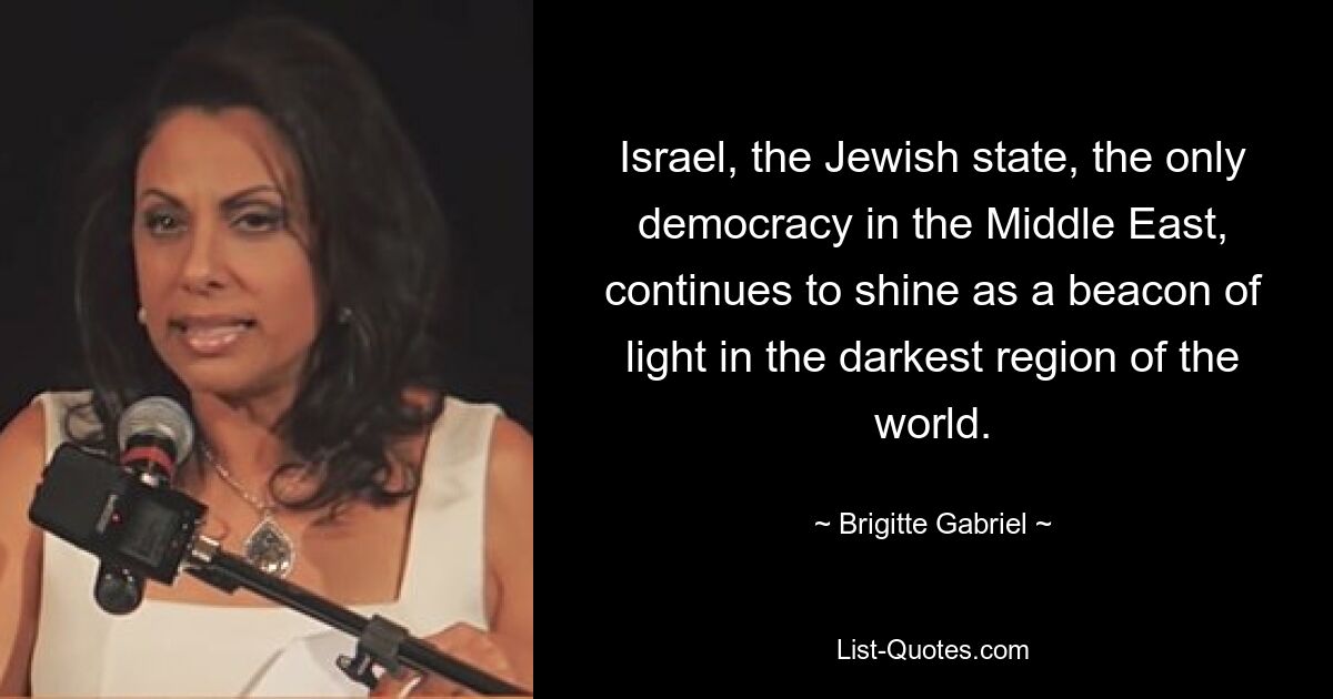 Israel, the Jewish state, the only democracy in the Middle East, continues to shine as a beacon of light in the darkest region of the world. — © Brigitte Gabriel