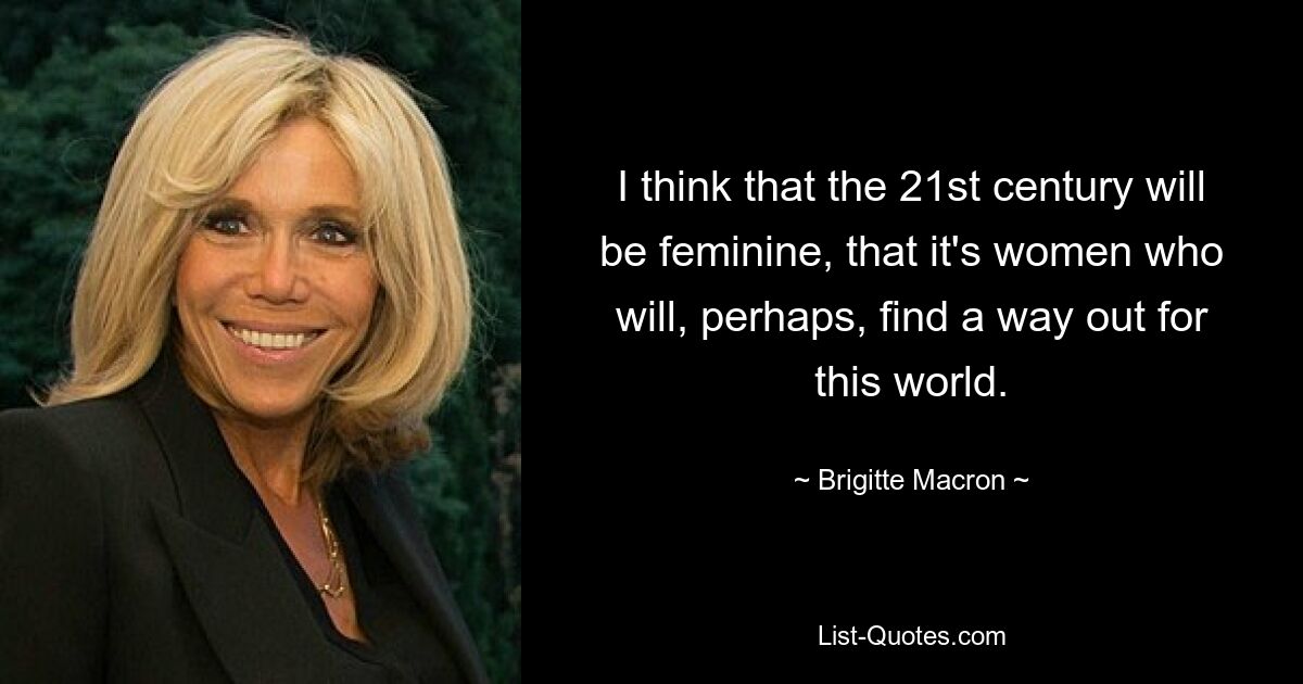 I think that the 21st century will be feminine, that it's women who will, perhaps, find a way out for this world. — © Brigitte Macron