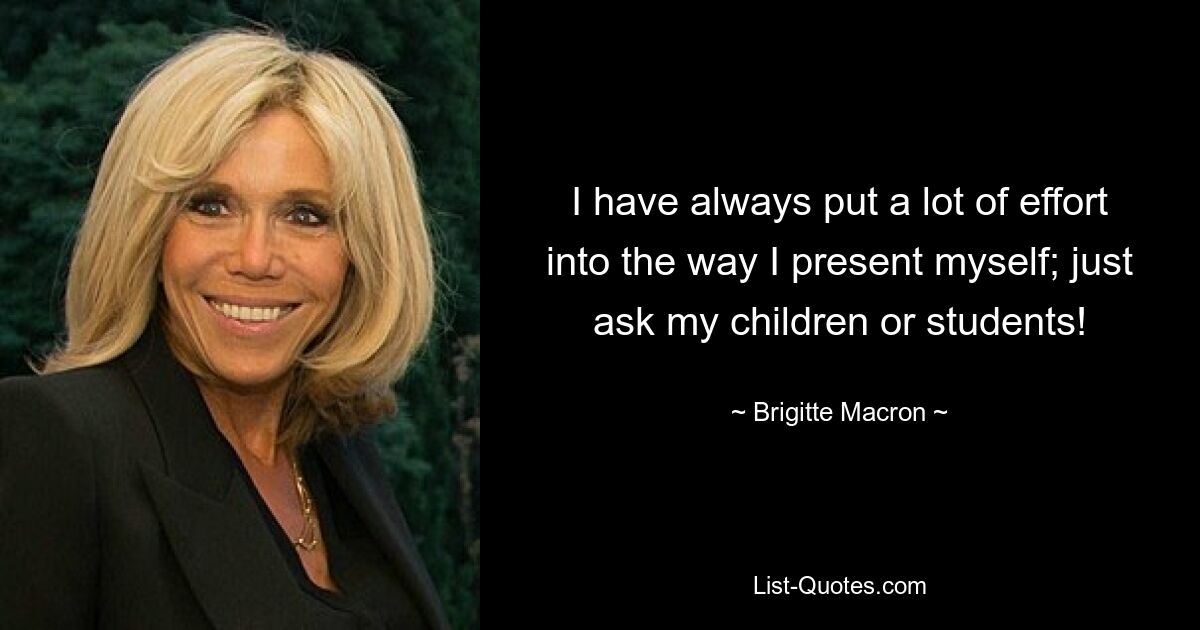 I have always put a lot of effort into the way I present myself; just ask my children or students! — © Brigitte Macron