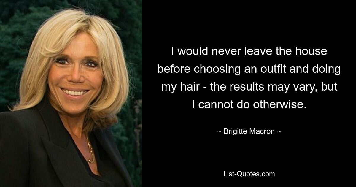 I would never leave the house before choosing an outfit and doing my hair - the results may vary, but I cannot do otherwise. — © Brigitte Macron