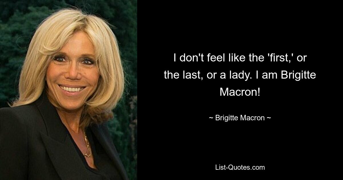 I don't feel like the 'first,' or the last, or a lady. I am Brigitte Macron! — © Brigitte Macron