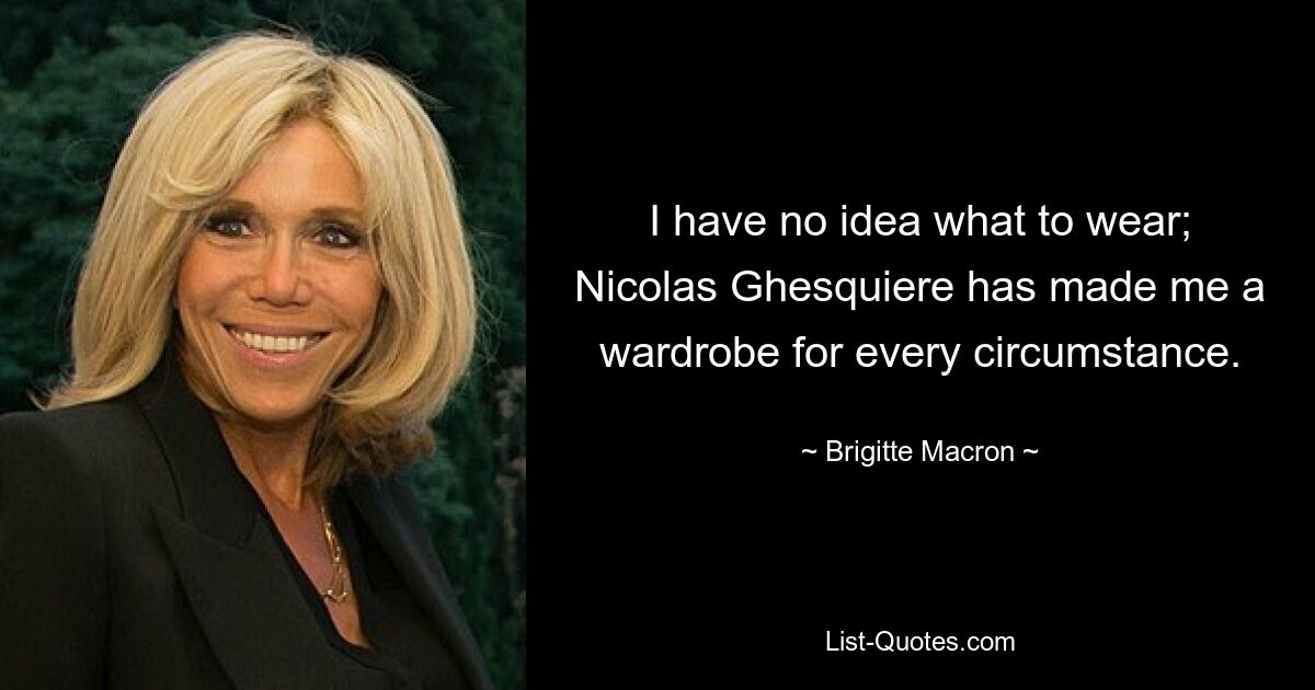 I have no idea what to wear; Nicolas Ghesquiere has made me a wardrobe for every circumstance. — © Brigitte Macron