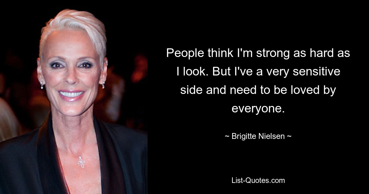 People think I'm strong as hard as I look. But I've a very sensitive side and need to be loved by everyone. — © Brigitte Nielsen