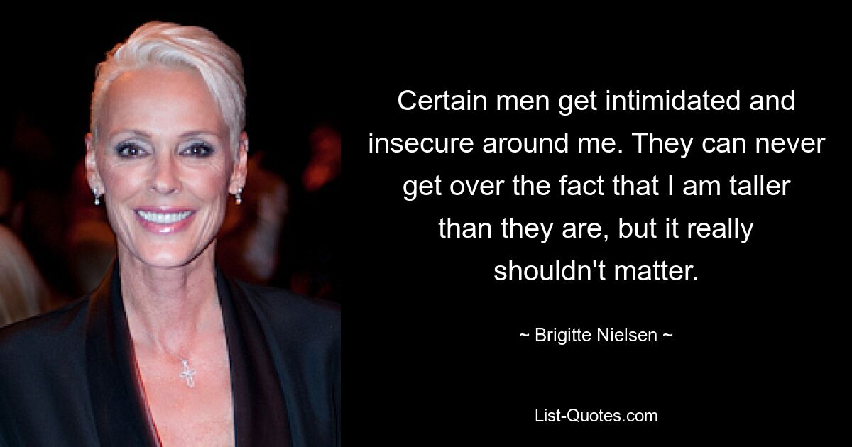 Certain men get intimidated and insecure around me. They can never get over the fact that I am taller than they are, but it really shouldn't matter. — © Brigitte Nielsen