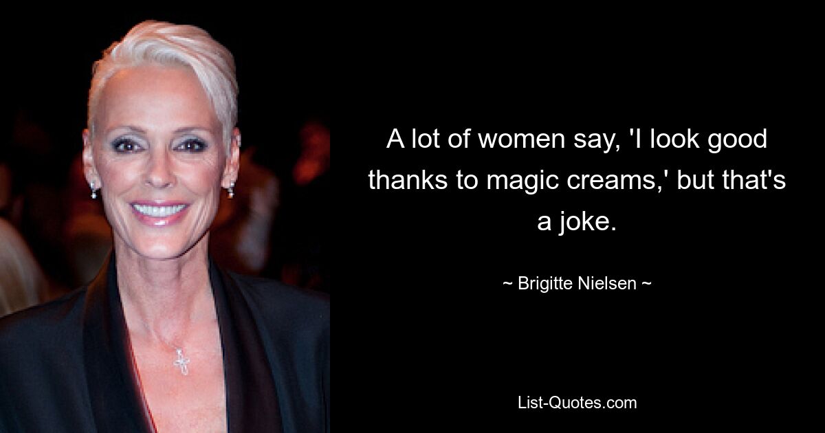 A lot of women say, 'I look good thanks to magic creams,' but that's a joke. — © Brigitte Nielsen