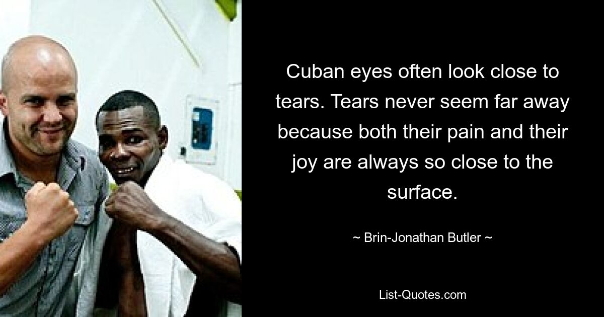 Cuban eyes often look close to tears. Tears never seem far away because both their pain and their joy are always so close to the surface. — © Brin-Jonathan Butler