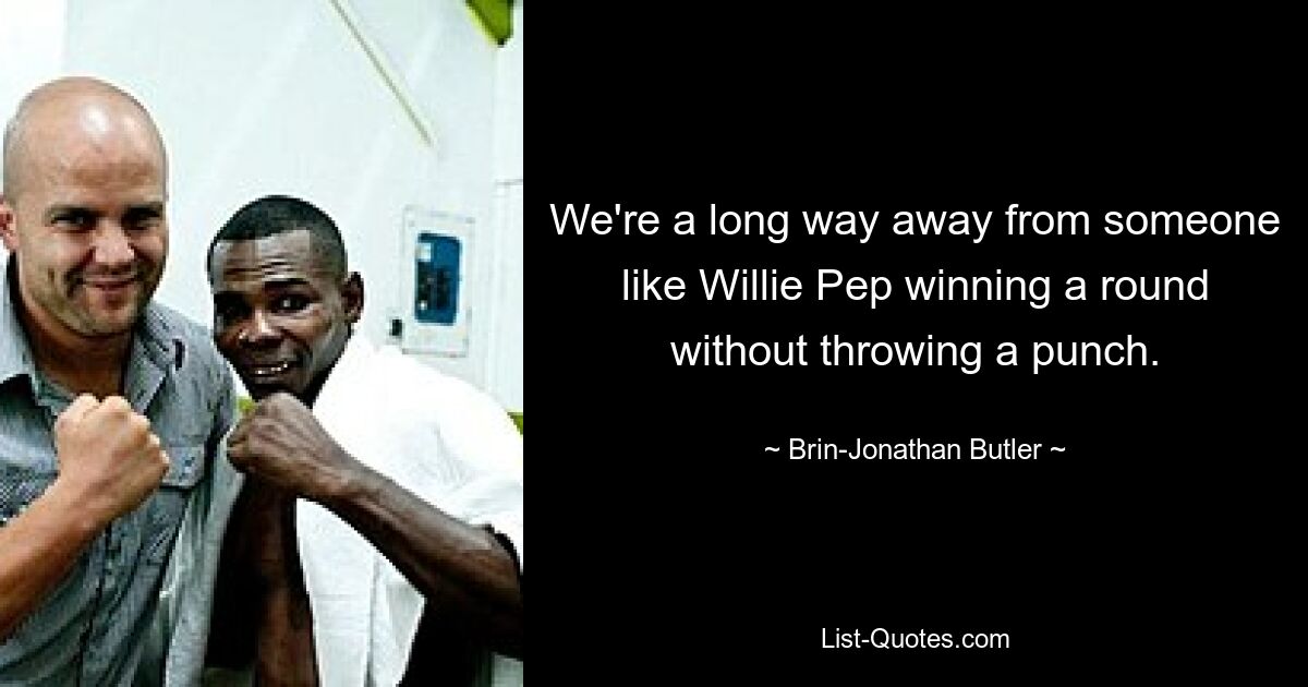 We're a long way away from someone like Willie Pep winning a round without throwing a punch. — © Brin-Jonathan Butler