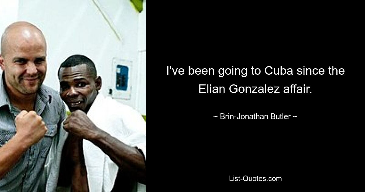 I've been going to Cuba since the Elian Gonzalez affair. — © Brin-Jonathan Butler