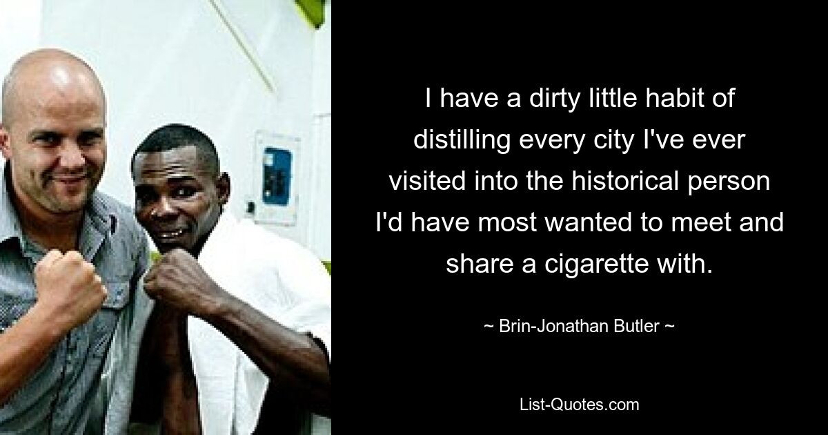 I have a dirty little habit of distilling every city I've ever visited into the historical person I'd have most wanted to meet and share a cigarette with. — © Brin-Jonathan Butler