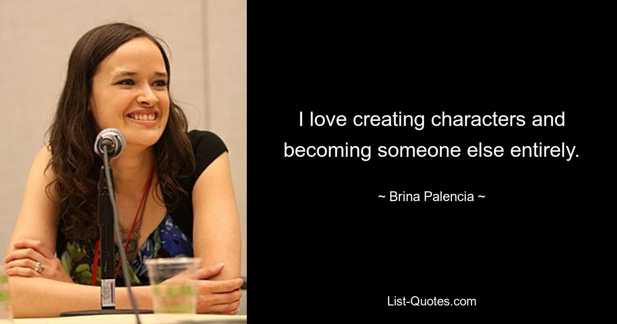 I love creating characters and becoming someone else entirely. — © Brina Palencia