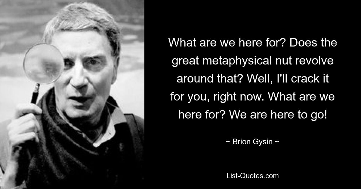 What are we here for? Does the great metaphysical nut revolve around that? Well, I'll crack it for you, right now. What are we here for? We are here to go! — © Brion Gysin