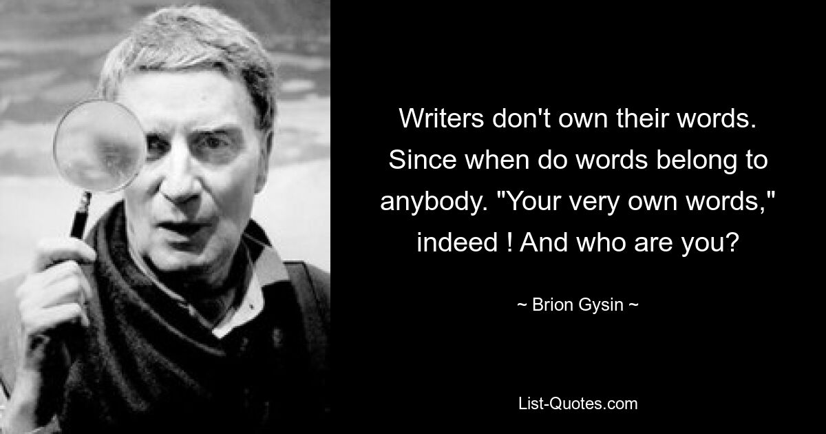 Writers don't own their words. Since when do words belong to anybody. "Your very own words," indeed ! And who are you? — © Brion Gysin