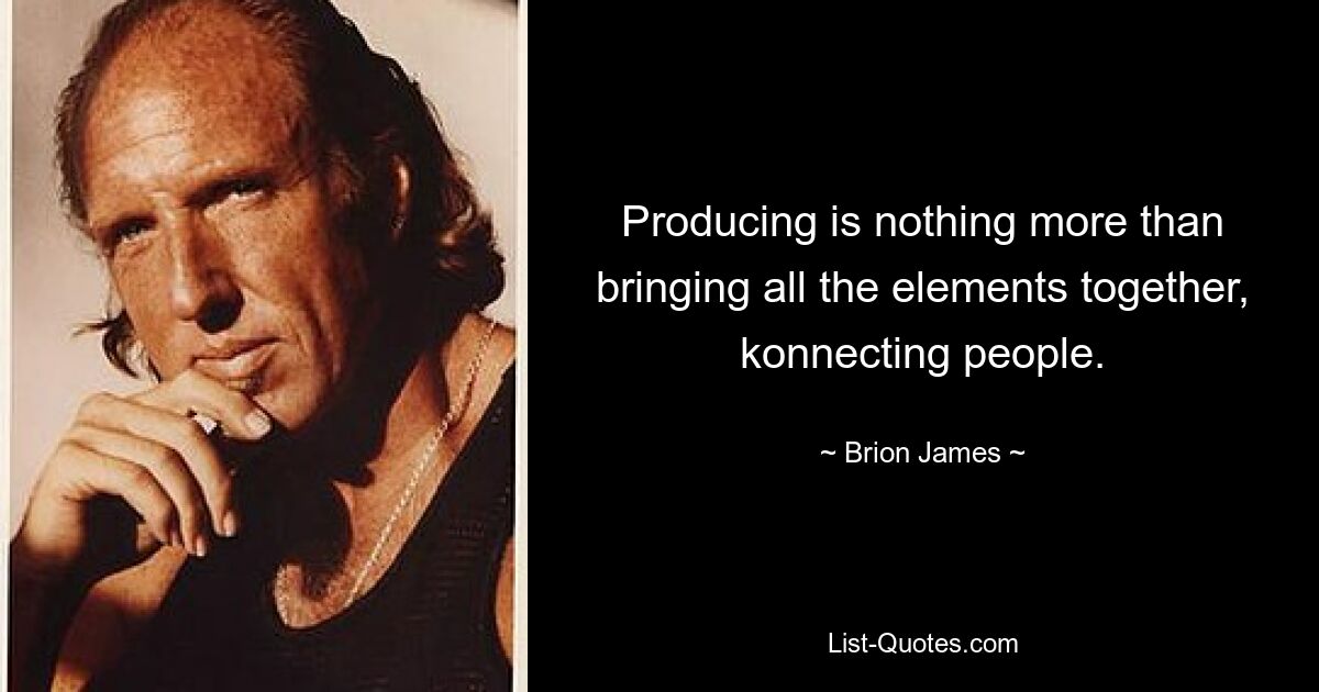 Producing is nothing more than bringing all the elements together, konnecting people. — © Brion James