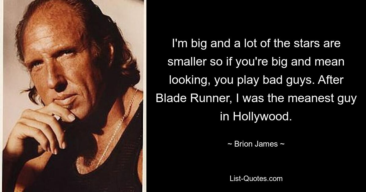 I'm big and a lot of the stars are smaller so if you're big and mean looking, you play bad guys. After Blade Runner, I was the meanest guy in Hollywood. — © Brion James